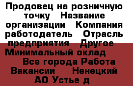 Продовец на розничную точку › Название организации ­ Компания-работодатель › Отрасль предприятия ­ Другое › Минимальный оклад ­ 8 000 - Все города Работа » Вакансии   . Ненецкий АО,Устье д.